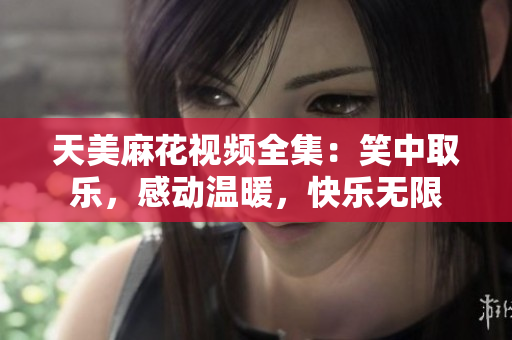 天美麻花視頻全集：笑中取樂(lè)，感動(dòng)溫暖，快樂(lè)無(wú)限