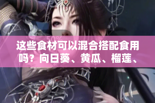 這些食材可以混合搭配食用嗎？向日葵、黃瓜、榴蓮、絲瓜這些食材可以同時(shí)食用嗎？