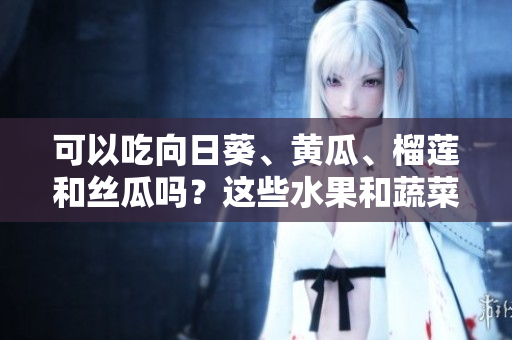 可以吃向日葵、黃瓜、榴蓮和絲瓜嗎？這些水果和蔬菜能否一起搭配食用？
