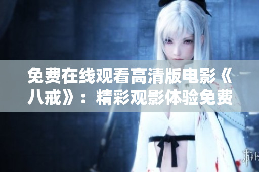 免費(fèi)在線觀看高清版電影《八戒》：精彩觀影體驗(yàn)免費(fèi)享，盡在八戒電影在線觀看平臺(tái)