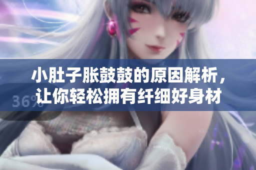 小肚子脹鼓鼓的原因解析，讓你輕松擁有纖細(xì)好身材