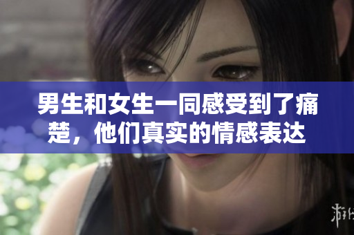 男生和女生一同感受到了痛楚，他們真實(shí)的情感表達(dá)