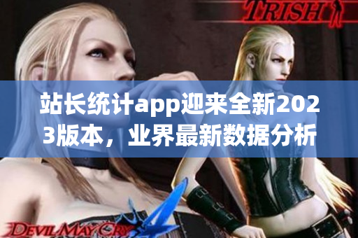 站長統(tǒng)計app迎來全新2023版本，業(yè)界最新數據分析利器