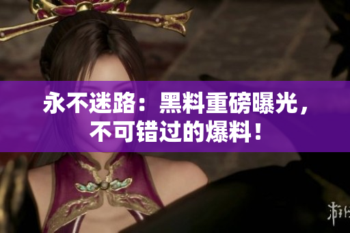 永不迷路：黑料重磅曝光，不可錯過的爆料！
