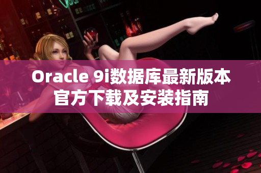 Oracle 9i數據庫最新版本官方下載及安裝指南