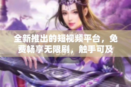 全新推出的短視頻平臺(tái)，免費(fèi)暢享無(wú)限刷，觸手可及