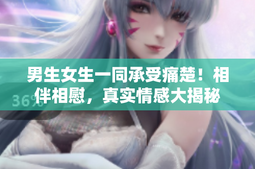 男生女生一同承受痛楚！相伴相慰，真實(shí)情感大揭秘