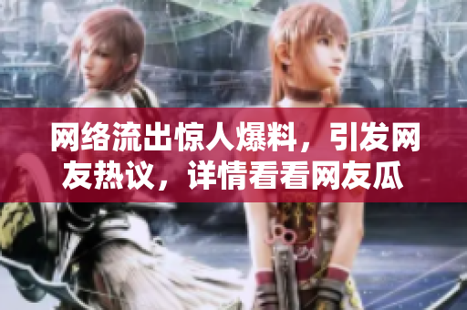 網(wǎng)絡(luò)流出驚人爆料，引發(fā)網(wǎng)友熱議，詳情看看網(wǎng)友瓜