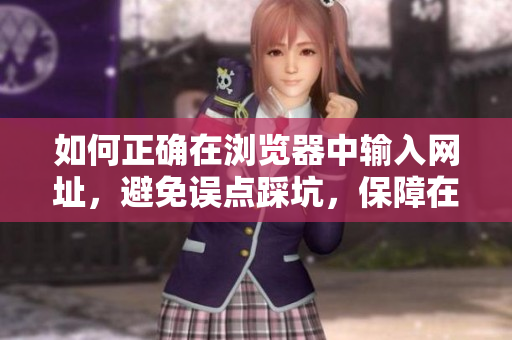 如何正確在瀏覽器中輸入網(wǎng)址，避免誤點(diǎn)踩坑，保障在線瀏覽安全體驗(yàn)