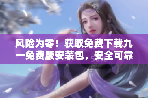 風(fēng)險(xiǎn)為零！獲取免費(fèi)下載九一免費(fèi)版安裝包，安全可靠！