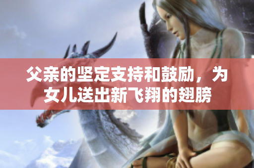 父親的堅(jiān)定支持和鼓勵(lì)，為女兒送出新飛翔的翅膀