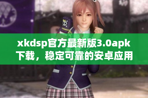 xkdsp官方最新版3.0apk下載，穩(wěn)定可靠的安卓應(yīng)用程序