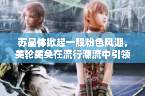 蘇晶體掀起一股粉色風(fēng)潮，美輪美奐在流行潮流中引領(lǐng)風(fēng)向