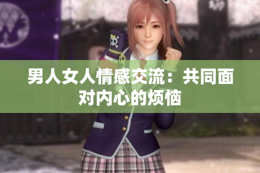 男人女人情感交流：共同面對(duì)內(nèi)心的煩惱