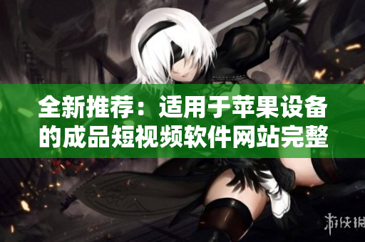 全新推薦：適用于蘋(píng)果設(shè)備的成品短視頻軟件網(wǎng)站完整指南