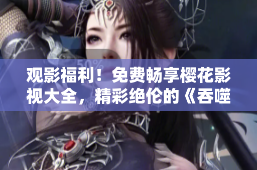 觀影福利！免費暢享櫻花影視大全，精彩絕倫的《吞噬星空》等你來追。