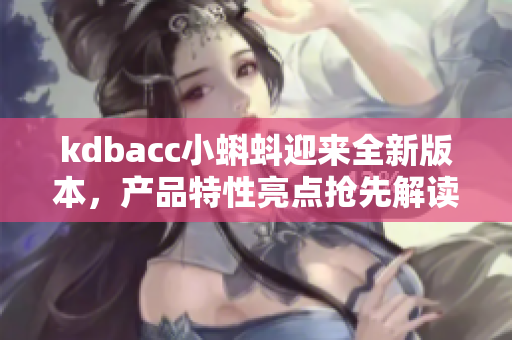 kdbacc小蝌蚪迎來全新版本，產(chǎn)品特性亮點搶先解讀