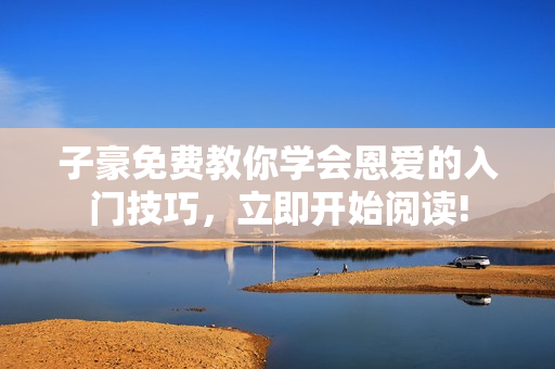 子豪免費(fèi)教你學(xué)會(huì)恩愛(ài)的入門(mén)技巧，立即開(kāi)始閱讀!