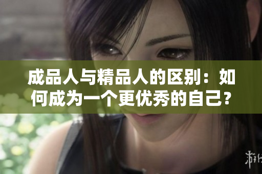 成品人與精品人的區(qū)別：如何成為一個更優(yōu)秀的自己？