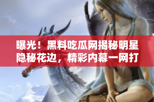 曝光！黑料吃瓜網(wǎng)揭秘明星隱秘花邊，精彩內(nèi)幕一網(wǎng)打盡！