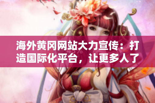海外黃岡網(wǎng)站大力宣傳：打造國際化平臺，讓更多人了解黃岡風土人情