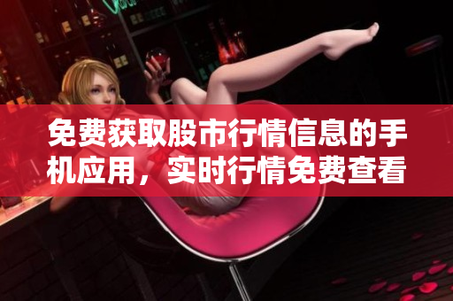 免費獲取股市行情信息的手機應(yīng)用，實時行情免費查看