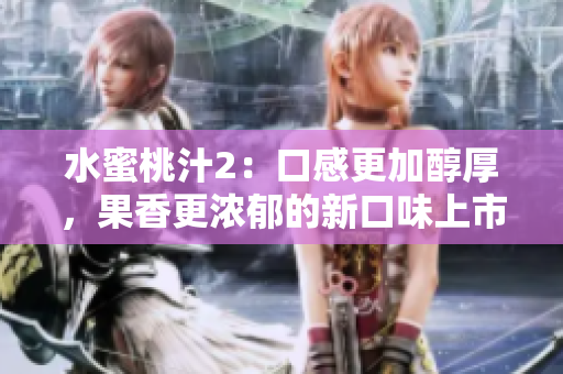 水蜜桃汁2：口感更加醇厚，果香更濃郁的新口味上市，讓你的夏日更加清爽愉悅