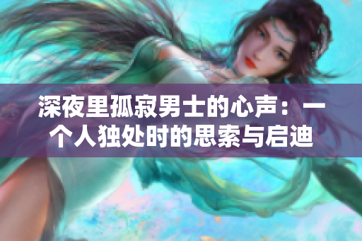 深夜里孤寂男士的心聲：一個人獨處時的思索與啟迪