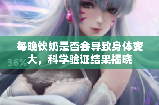 每晚飲奶是否會(huì)導(dǎo)致身體變大，科學(xué)驗(yàn)證結(jié)果揭曉
