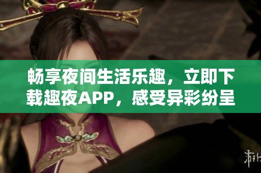 暢享夜間生活樂趣，立即下載趣夜APP，感受異彩紛呈的夜晚世界