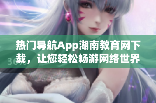 熱門導航App湖南教育網(wǎng)下載，讓您輕松暢游網(wǎng)絡世界