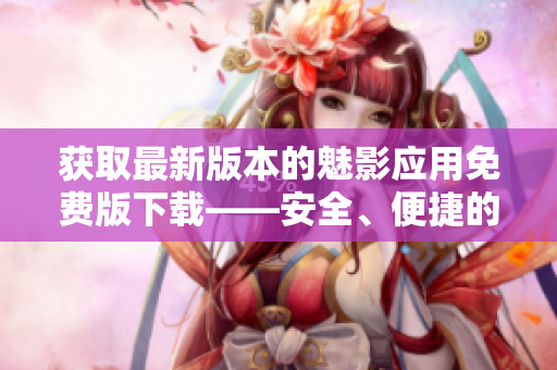 獲取最新版本的魅影應(yīng)用免費(fèi)版下載——安全、便捷的體驗(yàn)