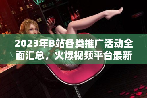 2023年B站各類推廣活動全面匯總，火爆視頻平臺最新推廣大全