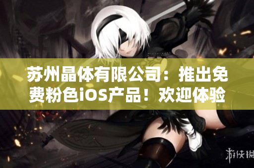 蘇州晶體有限公司：推出免費粉色iOS產(chǎn)品！歡迎體驗最新科技！