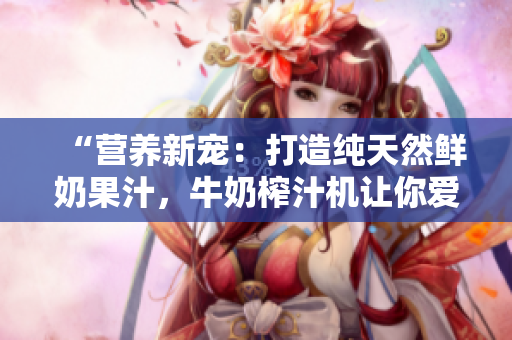 “營養(yǎng)新寵：打造純天然鮮奶果汁，牛奶榨汁機讓你愛上健康生活！”