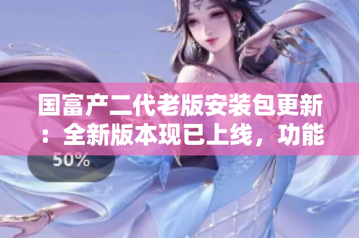 國富產二代老版安裝包更新：全新版本現已上線，功能更強大！