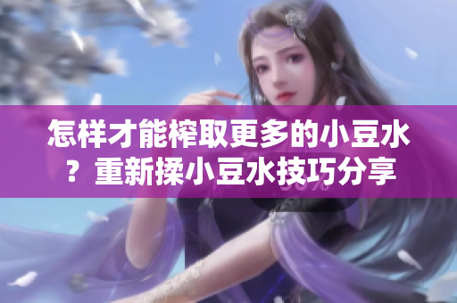怎樣才能榨取更多的小豆水？重新揉小豆水技巧分享