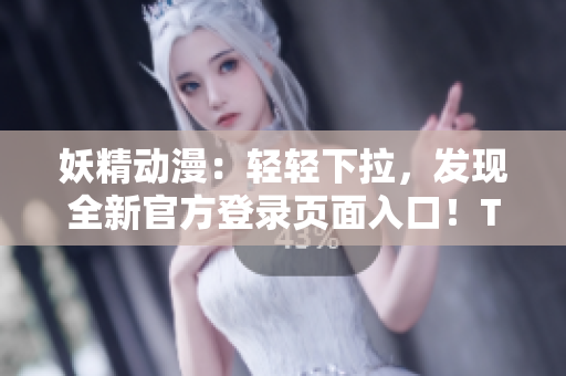 妖精動漫：輕輕下拉，發(fā)現全新官方登錄頁面入口！Ta們的世界觸手可及