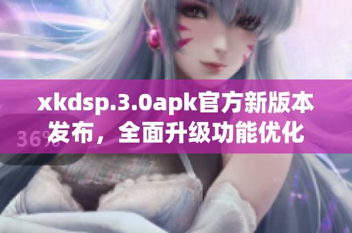 xkdsp.3.0apk官方新版本發(fā)布，全面升級功能優(yōu)化