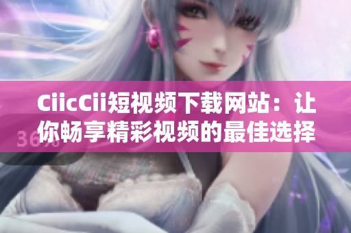 CiicCii短視頻下載網站：讓你暢享精彩視頻的最佳選擇!