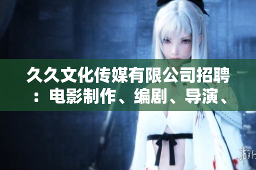 久久文化傳媒有限公司招聘：電影制作、編劇、導演、攝影師、剪輯師等多個職位等你來！
