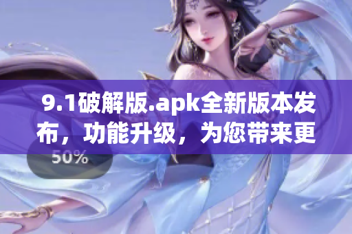  9.1破解版.apk全新版本發(fā)布，功能升級，為您帶來更多強大功能！