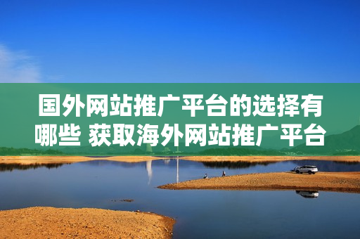 國(guó)外網(wǎng)站推廣平臺(tái)的選擇有哪些 獲取海外網(wǎng)站推廣平臺(tái)相關(guān)信息!