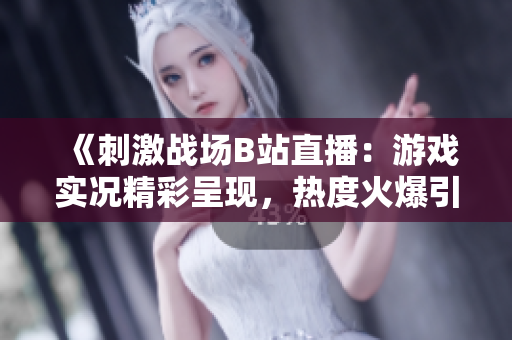《刺激戰(zhàn)場B站直播：游戲?qū)崨r精彩呈現(xiàn)，熱度火爆引無數(shù)玩家圍觀》