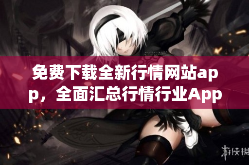 免費下載全新行情網(wǎng)站app，全面匯總行情行業(yè)App資源