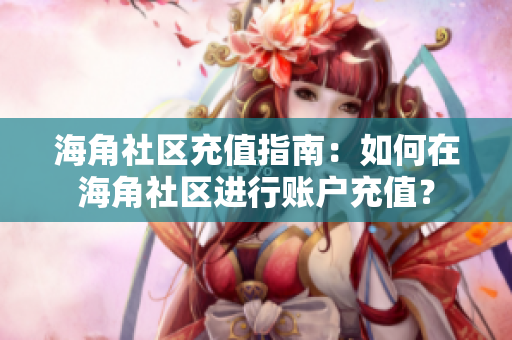 海角社區(qū)充值指南：如何在海角社區(qū)進(jìn)行賬戶充值？