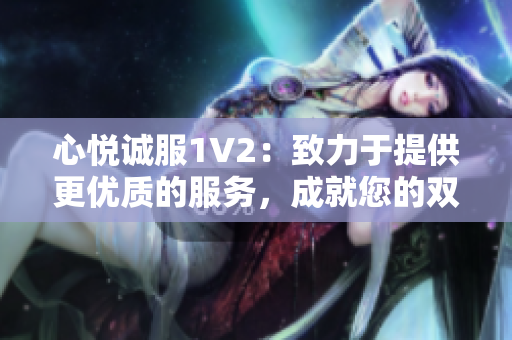 心悅誠服1V2：致力于提供更優(yōu)質(zhì)的服務(wù)，成就您的雙倍滿意
