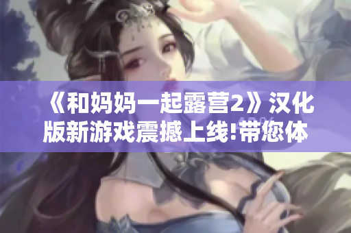《和媽媽一起露營(yíng)2》漢化版新游戲震撼上線!帶您體驗(yàn)全新樂(lè)趣!