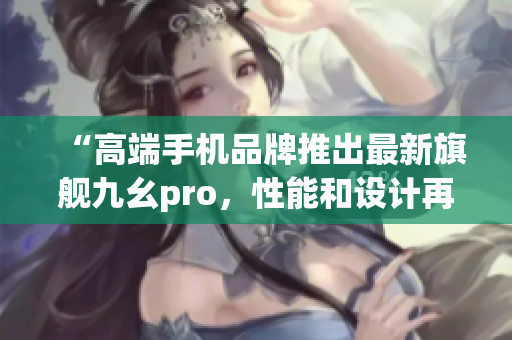 “高端手機品牌推出最新旗艦九幺pro，性能和設(shè)計再創(chuàng)高峰”