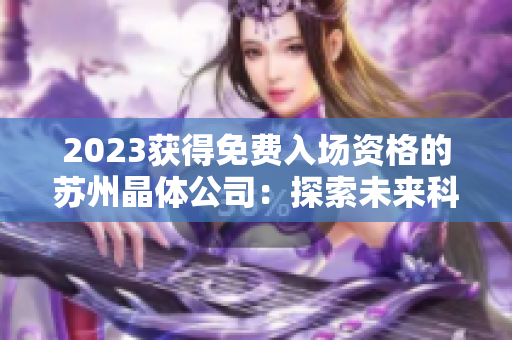 2023獲得免費入場資格的蘇州晶體公司：探索未來科技創(chuàng)新的機遇